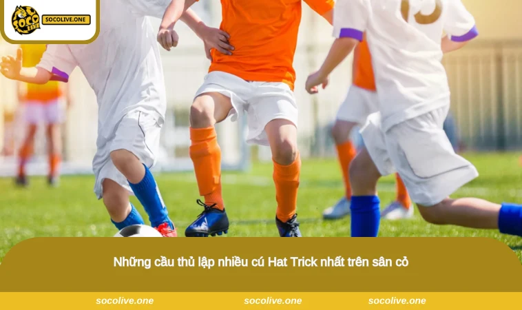 Những cầu thủ lập nhiều cú Hat Trick nhất trên sân cỏ